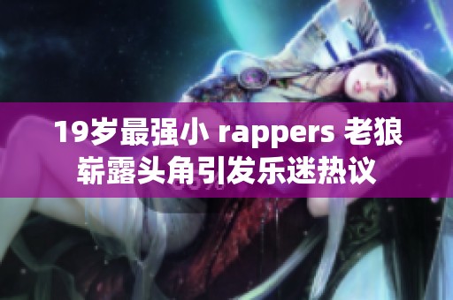 19歲最強(qiáng)小 rappers 老狼嶄露頭角引發(fā)樂(lè)迷熱議