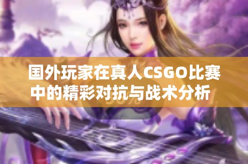 國(guó)外玩家在真人CSGO比賽中的精彩對(duì)抗與戰(zhàn)術(shù)分析  