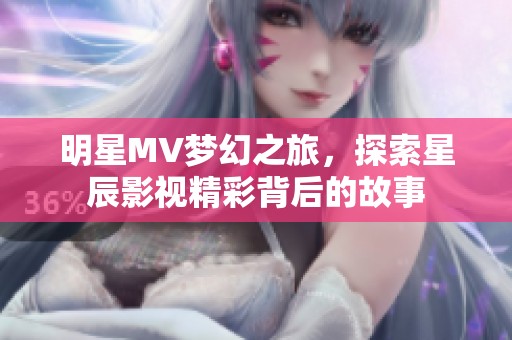 明星MV夢幻之旅，探索星辰影視精彩背后的故事