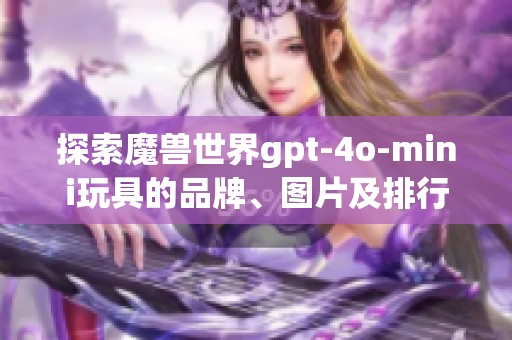 探索魔獸世界gpt-4o-mini玩具的品牌、圖片及排行榜信息