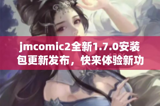 jmcomic2全新1.7.0安裝包更新發(fā)布，快來體驗(yàn)新功能吧！