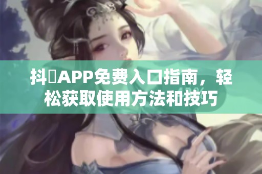 抖抈APP免費入口指南，輕松獲取使用方法和技巧