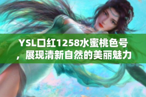 YSL口紅1258水蜜桃色號，展現(xiàn)清新自然的美麗魅力