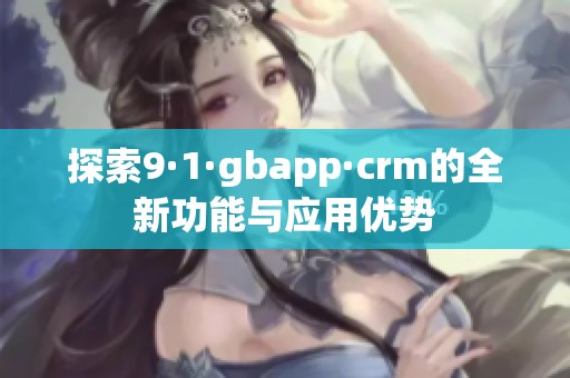 探索9·1·gbapp·crm的全新功能與應(yīng)用優(yōu)勢(shì)