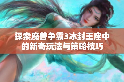 探索魔獸爭(zhēng)霸3冰封王座中的新奇玩法與策略技巧