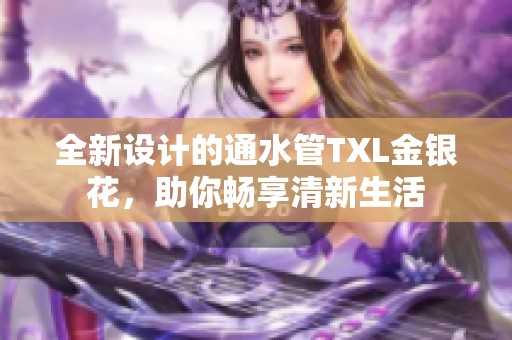 全新設(shè)計(jì)的通水管TXL金銀花，助你暢享清新生活