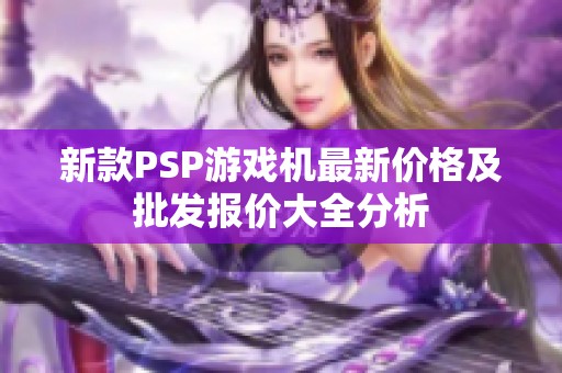 新款PSP游戲機(jī)最新價(jià)格及批發(fā)報(bào)價(jià)大全分析