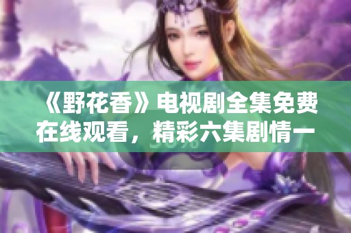 《野花香》電視劇全集免費(fèi)在線觀看，精彩六集劇情一網(wǎng)打盡