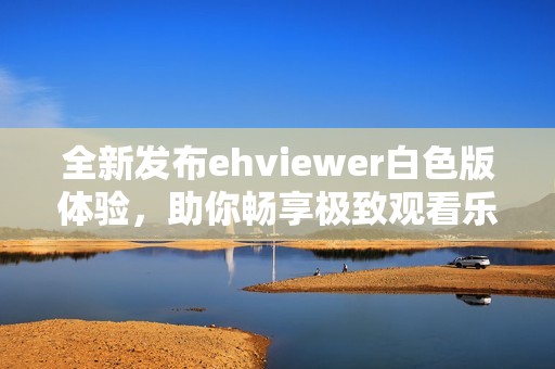 全新發(fā)布ehviewer白色版體驗，助你暢享極致觀看樂趣