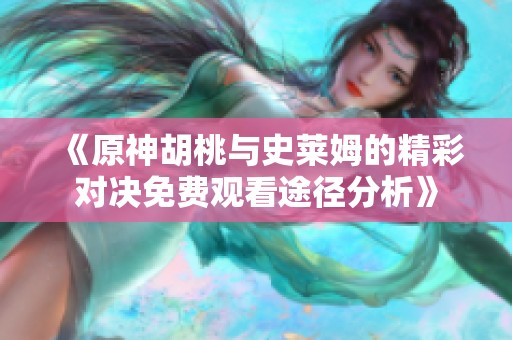 《原神胡桃與史萊姆的精彩對決免費觀看途徑分析》