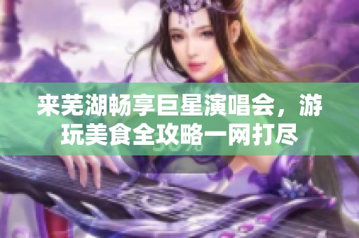 來蕪湖暢享巨星演唱會，游玩美食全攻略一網(wǎng)打盡