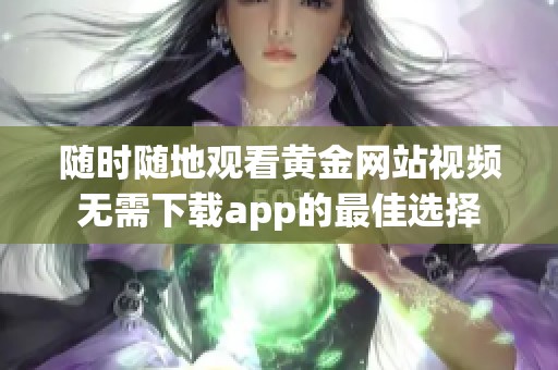 隨時隨地觀看黃金網(wǎng)站視頻無需下載app的最佳選擇