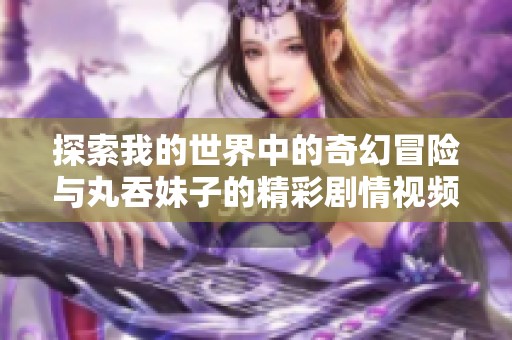 探索我的世界中的奇幻冒險與丸吞妹子的精彩劇情視頻