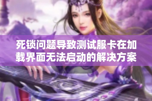 死鎖問題導(dǎo)致測試服卡在加載界面無法啟動的解決方案