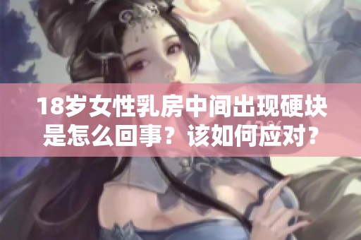 18歲女性乳房中間出現(xiàn)硬塊是怎么回事？該如何應(yīng)對？