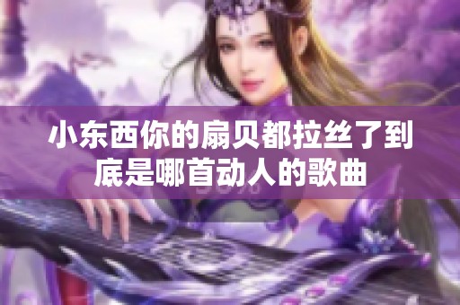 小東西你的扇貝都拉絲了到底是哪首動(dòng)人的歌曲