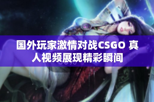 國(guó)外玩家激情對(duì)戰(zhàn)CSGO 真人視頻展現(xiàn)精彩瞬間