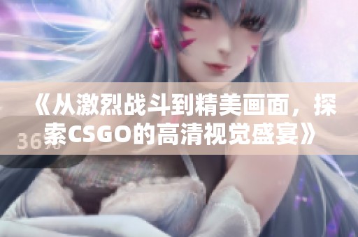 《從激烈戰(zhàn)斗到精美畫面，探索CSGO的高清視覺盛宴》