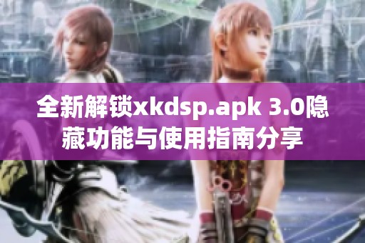 全新解鎖xkdsp.apk 3.0隱藏功能與使用指南分享