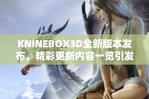 KNINEBOX3D全新版本發(fā)布，精彩更新內(nèi)容一覽引發(fā)關(guān)注