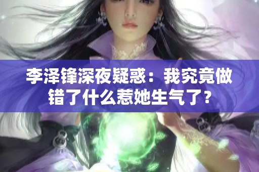 李澤鋒深夜疑惑：我究竟做錯了什么惹她生氣了？