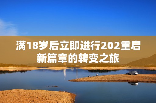 滿18歲后立即進行202重啟新篇章的轉(zhuǎn)變之旅