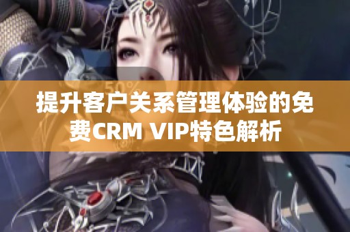 提升客戶關(guān)系管理體驗的免費CRM VIP特色解析