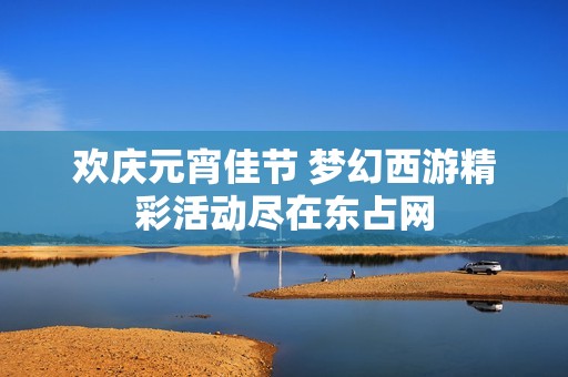 歡慶元宵佳節(jié) 夢幻西游精彩活動盡在東占網(wǎng)