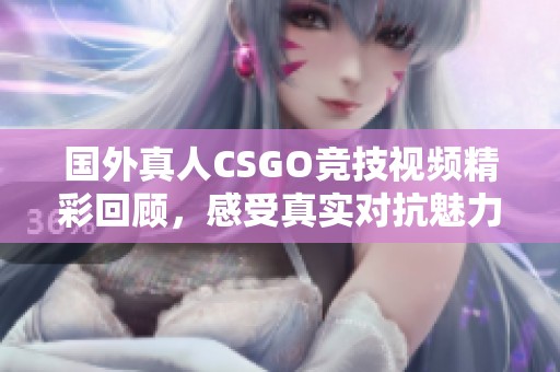 國外真人CSGO競技視頻精彩回顧，感受真實對抗魅力