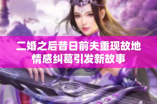 二婚之后昔日前夫重現(xiàn)故地情感糾葛引發(fā)新故事