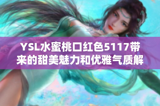 YSL水蜜桃口紅色5117帶來(lái)的甜美魅力和優(yōu)雅氣質(zhì)解析