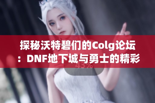 探秘沃特碧們的Colg論壇：DNF地下城與勇士的精彩交流與分享