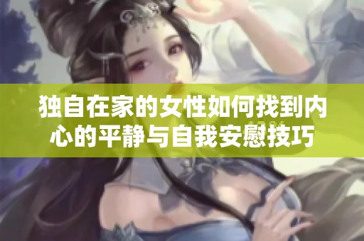 獨自在家的女性如何找到內(nèi)心的平靜與自我安慰技巧