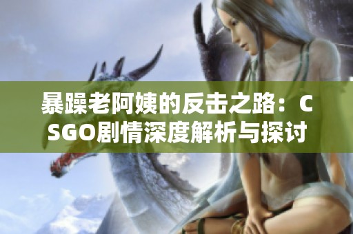 暴躁老阿姨的反擊之路：CSGO劇情深度解析與探討