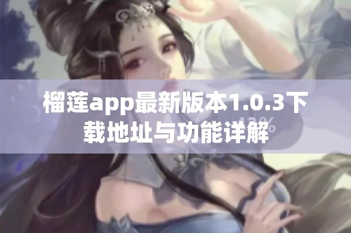 榴蓮app最新版本1.0.3下載地址與功能詳解