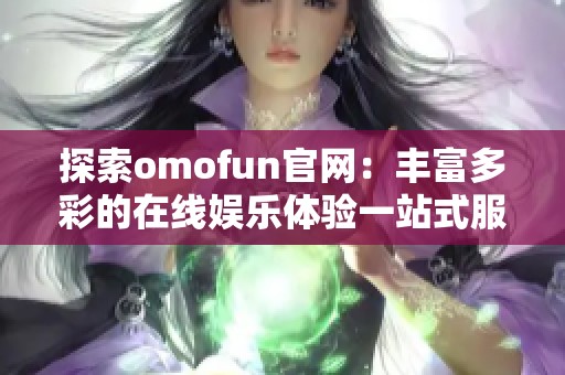 探索omofun官網(wǎng)：豐富多彩的在線娛樂體驗一站式服務(wù)