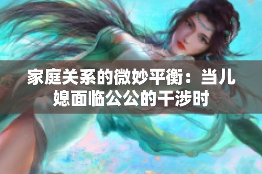 家庭關系的微妙平衡：當兒媳面臨公公的干涉時