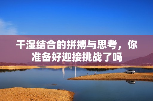 干濕結(jié)合的拼搏與思考，你準(zhǔn)備好迎接挑戰(zhàn)了嗎