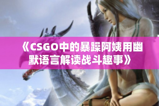 《CSGO中的暴躁阿姨用幽默語(yǔ)言解讀戰(zhàn)斗趣事》