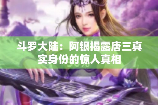 斗羅大陸：阿銀揭露唐三真實身份的驚人真相