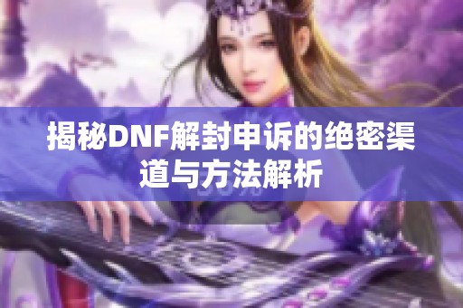 揭秘DNF解封申訴的絕密渠道與方法解析