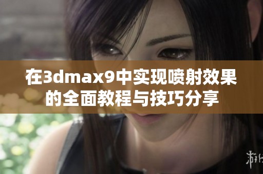 在3dmax9中實(shí)現(xiàn)噴射效果的全面教程與技巧分享