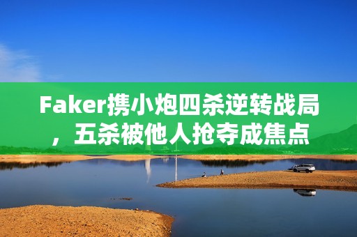 Faker攜小炮四殺逆轉(zhuǎn)戰(zhàn)局，五殺被他人搶奪成焦點(diǎn)