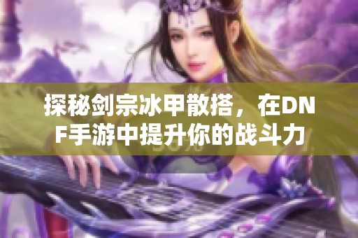 探秘劍宗冰甲散搭，在DNF手游中提升你的戰(zhàn)斗力