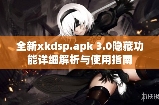 全新xkdsp.apk 3.0隱藏功能詳細(xì)解析與使用指南