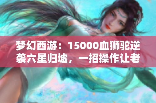 夢幻西游：15000血獅駝逆襲六星歸墟，一招操作讓老王氣炸！