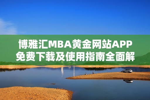 博雅匯MBA黃金網(wǎng)站APP免費(fèi)下載及使用指南全面解析