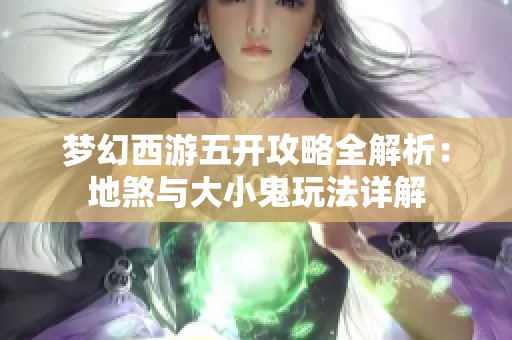 夢(mèng)幻西游五開攻略全解析：地煞與大小鬼玩法詳解