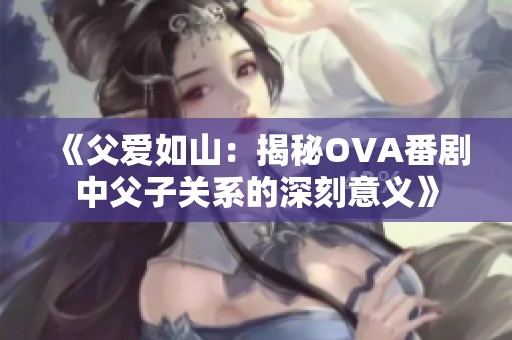 《父愛如山：揭秘OVA番劇中父子關系的深刻意義》