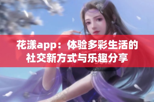 花漾app：體驗(yàn)多彩生活的社交新方式與樂(lè)趣分享